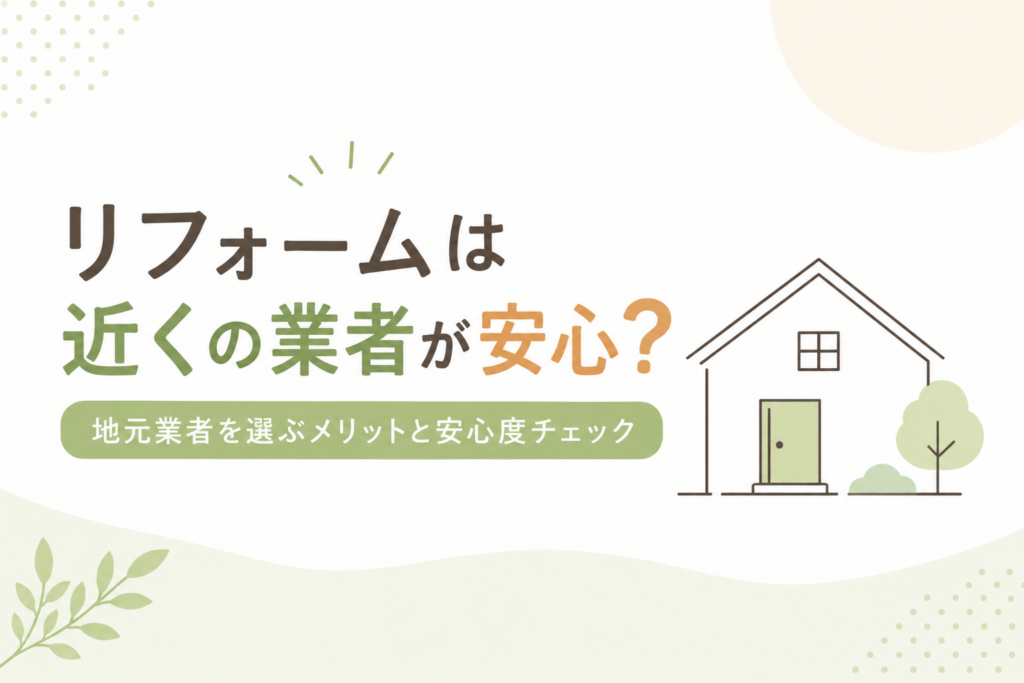 リフォームは近くの業者が安心？地元業者を選ぶメリットと安心度チェックリスト